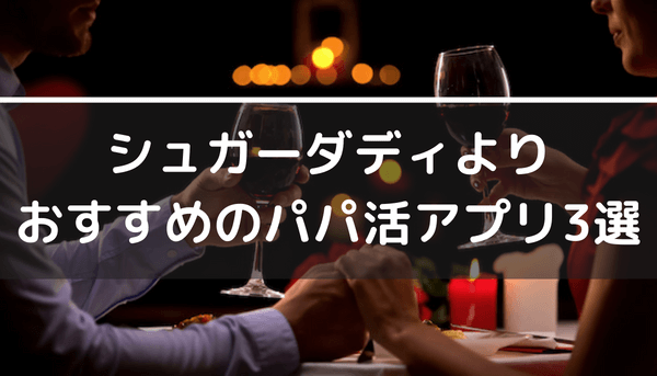 シュガーダディよりおすすめのパパ活アプリ3選