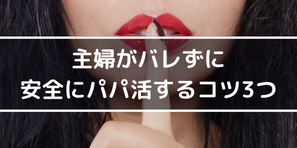主婦がバレずに安全にパパ活するコツ3つ