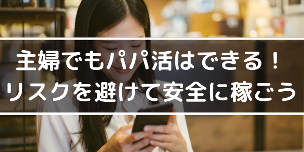 主婦でもパパ活はできる！リスクを避けて安全に稼ごう