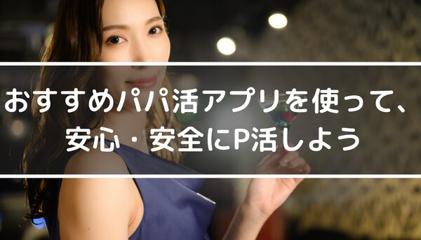 おすすめパパ活アプリ・サイトを使って、安心・安全にP活しよう