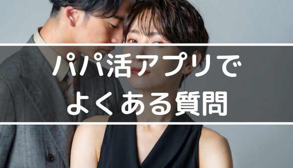 パパ活アプリ・サイトでよくある質問