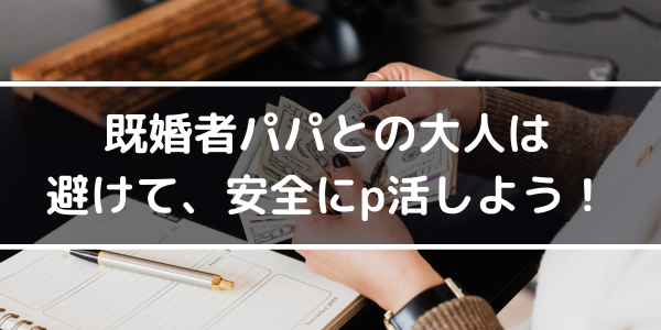 既婚者パパとの大人は避けて、安全にp活しよう!